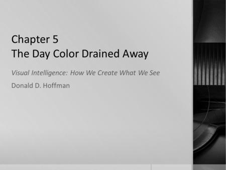 Chapter 5 The Day Color Drained Away Visual Intelligence: How We Create What We See Donald D. Hoffman.