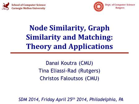 Dept. of Computer Science Rutgers Node Similarity, Graph Similarity and Matching: Theory and Applications Danai Koutra (CMU) Tina Eliassi-Rad (Rutgers)
