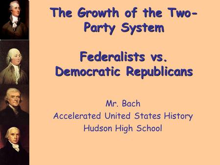 The Growth of the Two- Party System Federalists vs. Democratic Republicans Mr. Bach Accelerated United States History Hudson High School.