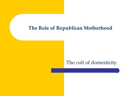 The Role of Republican Motherhood The cult of domesticity.