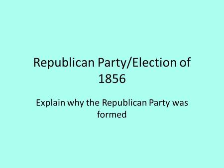 Republican Party/Election of 1856 Explain why the Republican Party was formed.