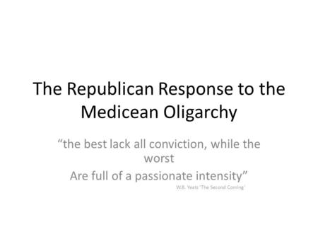 The Republican Response to the Medicean Oligarchy “the best lack all conviction, while the worst Are full of a passionate intensity” W.B. Yeats ‘The Second.