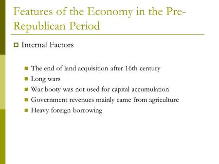 Features of the Economy in the Pre- Republican Period  Internal Factors The end of land acquisition after 16th century Long wars War booty was not used.