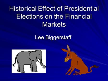 Historical Effect of Presidential Elections on the Financial Markets Lee Biggerstaff.