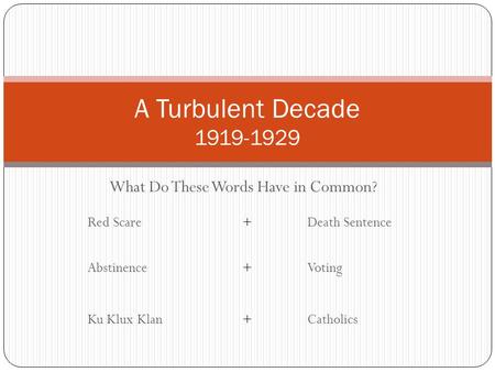 What Do These Words Have in Common? A Turbulent Decade 1919-1929 Red Scare+Death Sentence Abstinence+Voting Ku Klux Klan+Catholics.