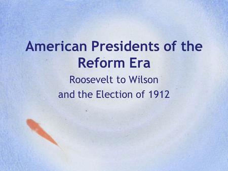 American Presidents of the Reform Era Roosevelt to Wilson and the Election of 1912.