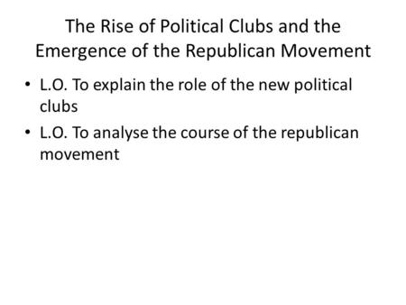 L.O. To explain the role of the new political clubs
