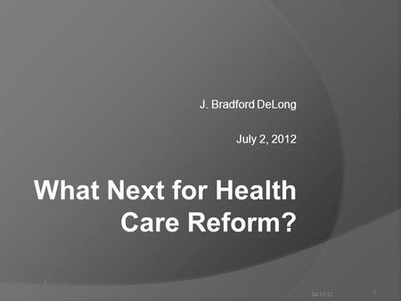 1 J. Bradford DeLong July 2, 2012 04/11/12 1 What Next for Health Care Reform?