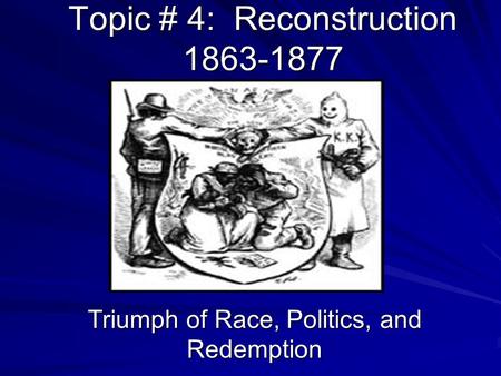 Topic # 4: Reconstruction 1863-1877 Triumph of Race, Politics, and Redemption.