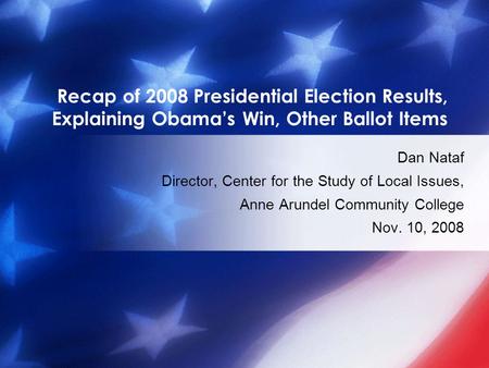 Recap of 2008 Presidential Election Results, Explaining Obama’s Win, Other Ballot Items Dan Nataf Director, Center for the Study of Local Issues, Anne.