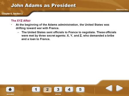 John Adams as President The XYZ Affair At the beginning of the Adams administration, the United States was drifting toward war with France. –The United.