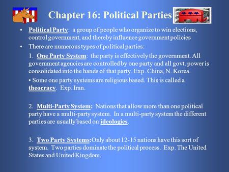 Chapter 16: Political Parties Political Party: a group of people who organize to win elections, control government, and thereby influence government policies.