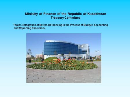 Ministry of Finance of the Republic of Kazakhstan Treasury Committee Topic: «Integration of External Financing in the Process of Budget, Accounting and.