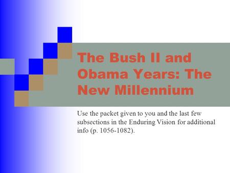 The Bush II and Obama Years: The New Millennium Use the packet given to you and the last few subsections in the Enduring Vision for additional info (p.