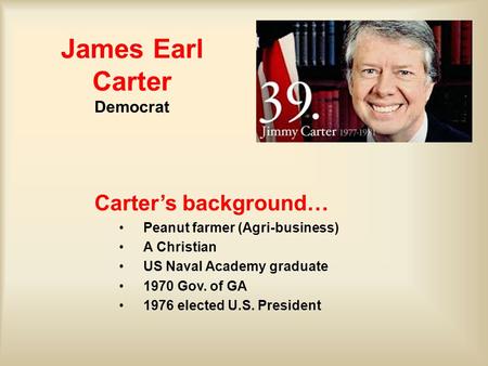 James Earl Carter Democrat Carter’s background… Peanut farmer (Agri-business) A Christian US Naval Academy graduate 1970 Gov. of GA 1976 elected U.S. President.
