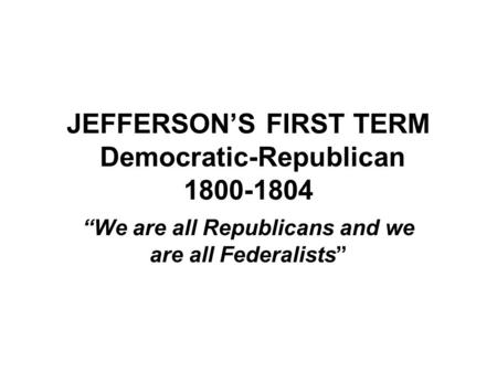 JEFFERSON’S FIRST TERM Democratic-Republican 1800-1804 “We are all Republicans and we are all Federalists”