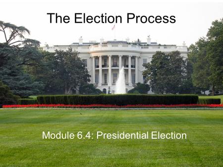 The Election Process Module 6.4: Presidential Election.