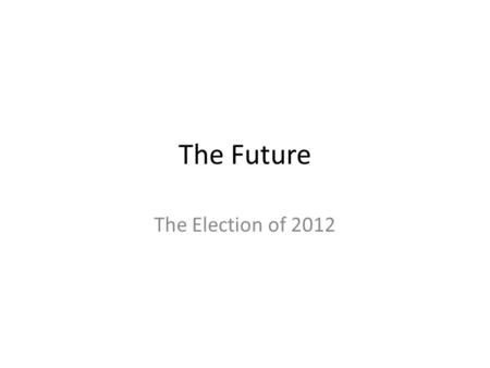 The Future The Election of 2012. Clearly Stated Learning Objectives Assess the upcoming 2012 Presidential Elections.
