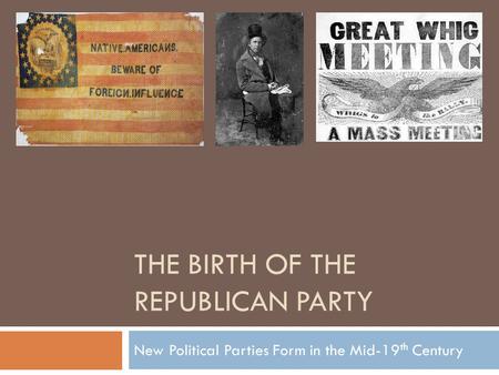 THE BIRTH OF THE REPUBLICAN PARTY New Political Parties Form in the Mid-19 th Century.