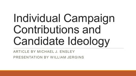 Individual Campaign Contributions and Candidate Ideology ARTICLE BY MICHAEL J. ENSLEY PRESENTATION BY WILLIAM JERGINS.