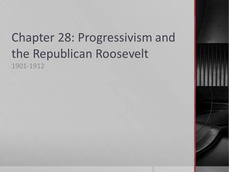 Chapter 28: Progressivism and the Republican Roosevelt 1901-1912.