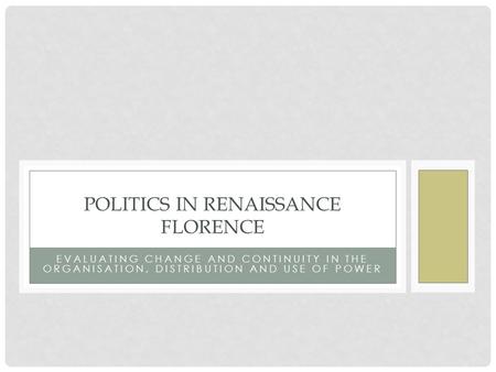 EVALUATING CHANGE AND CONTINUITY IN THE ORGANISATION, DISTRIBUTION AND USE OF POWER POLITICS IN RENAISSANCE FLORENCE.