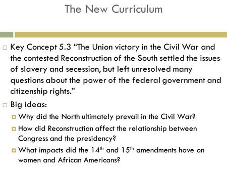 The New Curriculum  Key Concept 5.3 “The Union victory in the Civil War and the contested Reconstruction of the South settled the issues of slavery and.