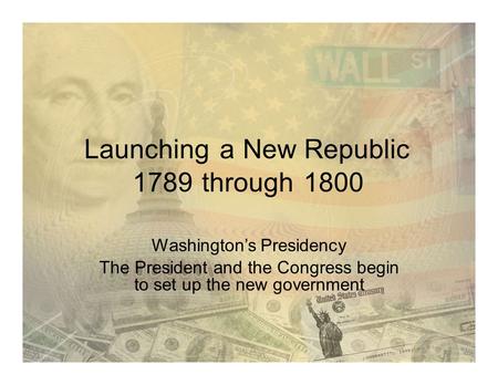 LaunchingaNew Republic 1789through1800 Washington’s Presidency The President and the Congress begin to set up the new government.