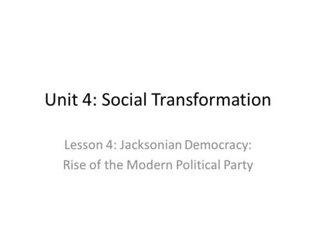 Unit 4: Social Transformation Lesson 4: Jacksonian Democracy: Rise of the Modern Political Party.