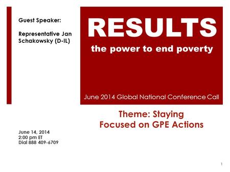 June 2014 Global National Conference Call Theme: Staying Focused on GPE Actions June 14, 2014 2:00 pm ET Dial 888 409-6709 RESULTS the power to end poverty.