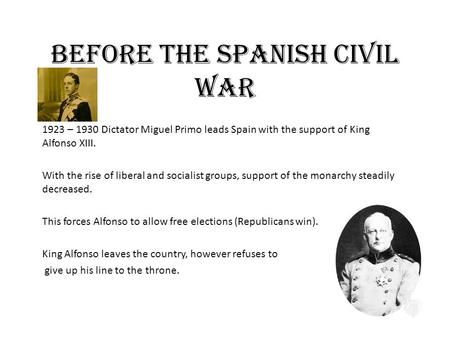 Before the Spanish Civil War 1923 – 1930 Dictator Miguel Primo leads Spain with the support of King Alfonso XIII. With the rise of liberal and socialist.