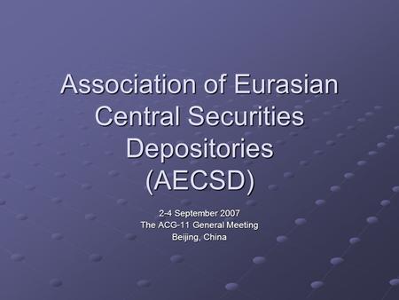 Association of Eurasian Central Securities Depositories (AECSD) 2-4 September 2007 The ACG-11 General Meeting Beijing, China.