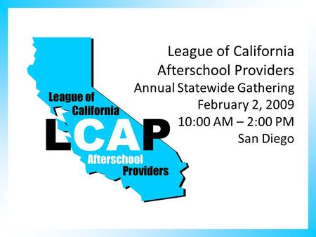 League of California Afterschool Providers Annual Statewide Gathering February 2, 2009 10:00 AM – 2:00 PM San Diego.