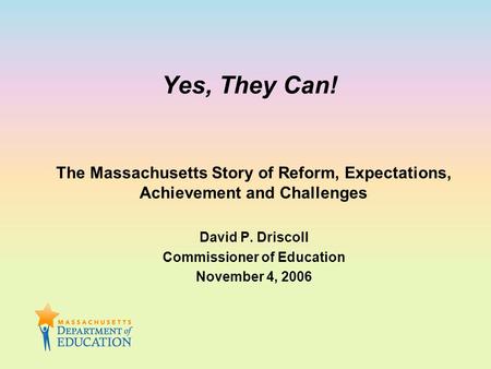 Yes, They Can! The Massachusetts Story of Reform, Expectations, Achievement and Challenges David P. Driscoll Commissioner of Education November 4, 2006.