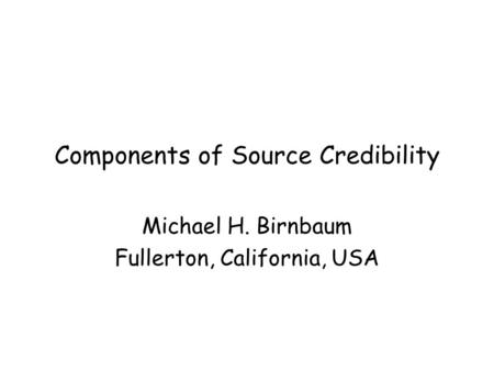 Components of Source Credibility Michael H. Birnbaum Fullerton, California, USA.
