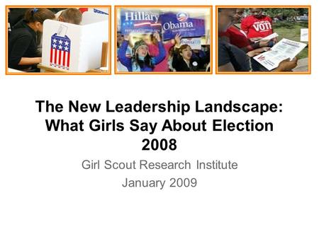 The New Leadership Landscape: What Girls Say About Election 2008 Girl Scout Research Institute January 2009.