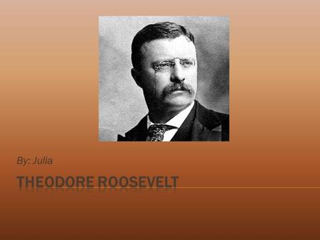 By: Julia.  Theodore Roosevelt was the 26 th President of the United States. He was a President who people, “trusted,” in. He was a hero in the Spanish-American.