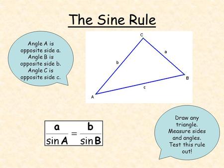 The Sine Rule Draw any triangle. Measure sides and angles. Test this rule out! Angle A is opposite side a. Angle B is opposite side b. Angle C is opposite.