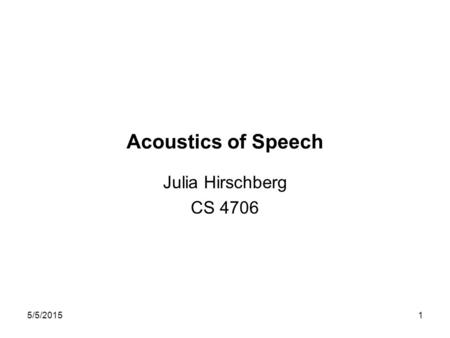 5/5/20151 Acoustics of Speech Julia Hirschberg CS 4706.