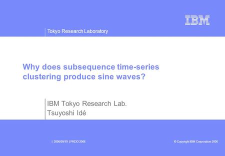 Tokyo Research Laboratory © Copyright IBM Corporation 2006 | 2006/09/19 | PKDD 2006 Why does subsequence time-series clustering produce sine waves? IBM.