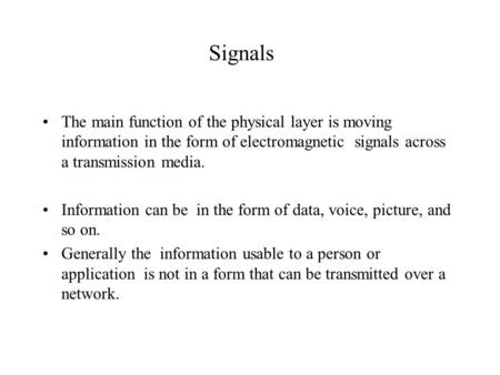 Signals The main function of the physical layer is moving information in the form of electromagnetic signals across a transmission media. Information can.