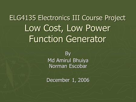ELG4135 Electronics III Course Project Low Cost, Low Power Function Generator By Md Amirul Bhuiya Norman Escobar December 1, 2006.