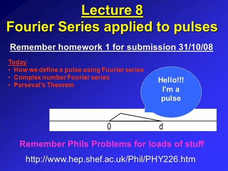 Lecture 8 Fourier Series applied to pulses Remember homework 1 for submission 31/10/08  Remember Phils Problems.