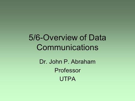 5/6-Overview of Data Communications Dr. John P. Abraham Professor UTPA.
