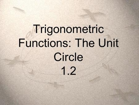 Trigonometric Functions: The Unit Circle 1.2. Objectives  Students will be able to identify a unit circle and describe its relationship to real numbers.