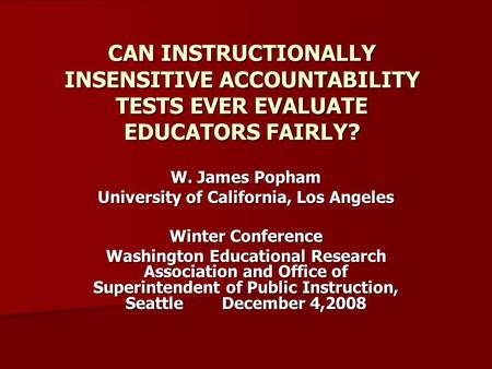 CAN INSTRUCTIONALLY INSENSITIVE ACCOUNTABILITY TESTS EVER EVALUATE EDUCATORS FAIRLY? W. James Popham University of California, Los Angeles Winter Conference.