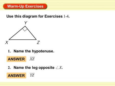 Warm-Up Exercises 2. Name the leg opposite X. 1. Name the hypotenuse. Use this diagram for Exercises 1-4. ANSWER YZ ANSWER XZ.