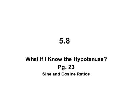 5.8 What If I Know the Hypotenuse? Pg. 23 Sine and Cosine Ratios.