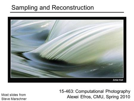 15-463: Computational Photography Alexei Efros, CMU, Spring 2010 Most slides from Steve Marschner Sampling and Reconstruction.