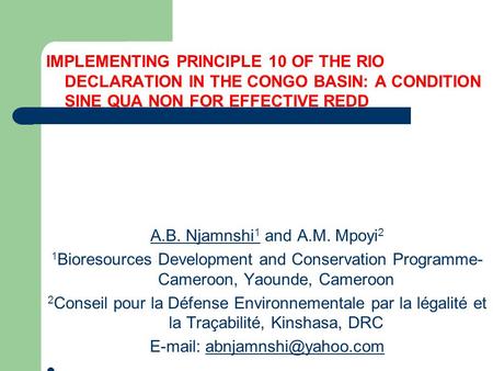 IMPLEMENTING PRINCIPLE 10 OF THE RIO DECLARATION IN THE CONGO BASIN: A CONDITION SINE QUA NON FOR EFFECTIVE REDD A.B. Njamnshi 1 and A.M. Mpoyi 2 1 Bioresources.